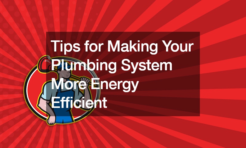 Tips for Making Your Plumbing System More Energy Efficient